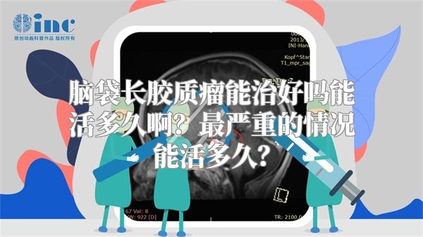 脑袋长胶质瘤能治好吗能活多久啊？最严重的情况能活多久？