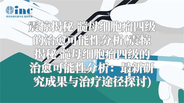 震惊揭秘 髓母细胞瘤四级的治愈可能性分析(震惊揭秘 髓母细胞瘤四级的治愈可能性分析：最新研究成果与治疗途径探讨)