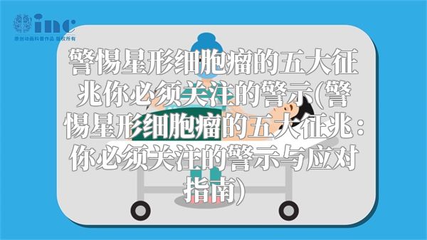 警惕星形细胞瘤的五大征兆你必须关注的警示(警惕星形细胞瘤的五大征兆：你必须关注的警示与应对指南)