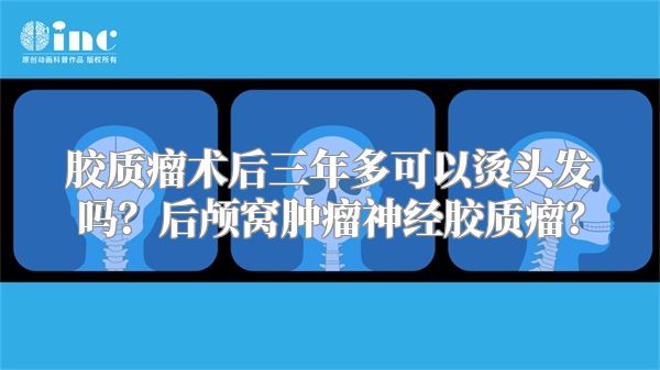 胶质瘤术后三年多可以烫头发吗？后颅窝肿瘤神经胶质瘤？