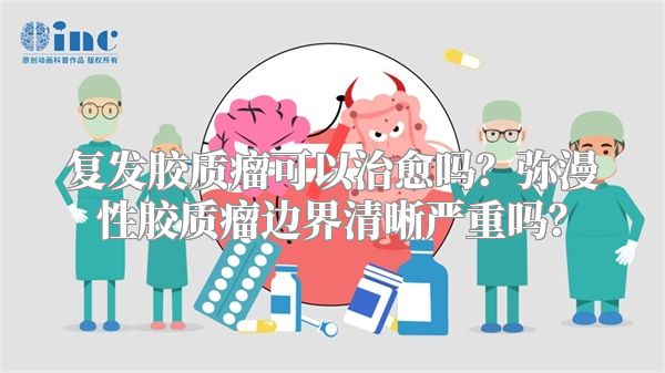 复发胶质瘤可以治愈吗？弥漫性胶质瘤边界清晰严重吗？