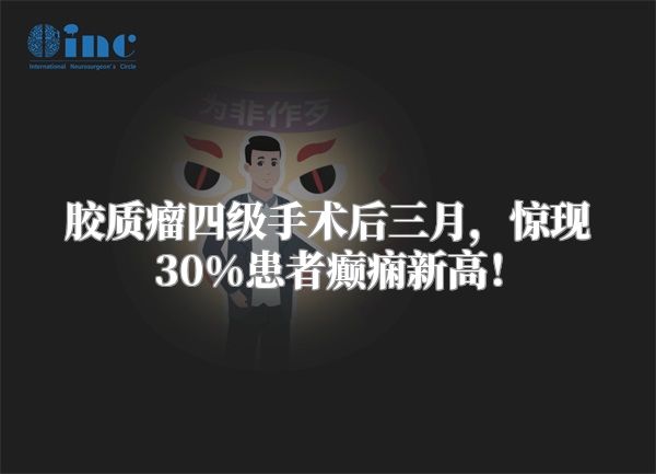 胶质瘤四级手术后三月，惊现30%患者癫痫新高！