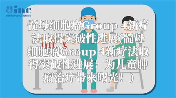 髓母细胞瘤Group 4新疗法取得突破性进展(髓母细胞瘤Group 4新疗法取得突破性进展：为儿童肿瘤治疗带来曙光！)