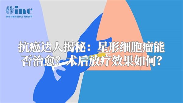 抗癌达人揭秘：星形细胞瘤能否治愈？术后放疗效果如何？