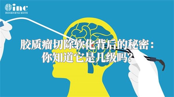 胶质瘤切除软化背后的秘密：你知道它是几级吗？