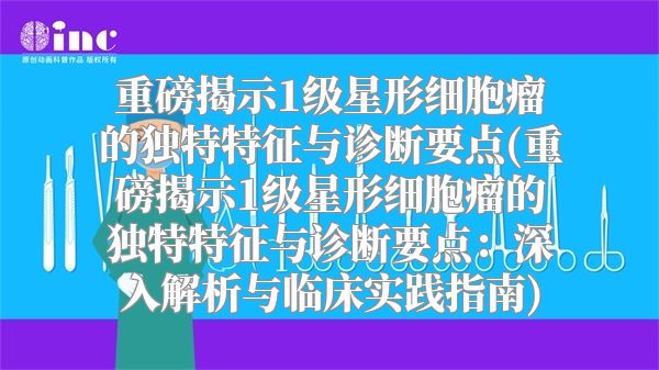 重磅揭示1级星形细胞瘤的独特特征与诊断要点(重磅揭示1级星形细胞瘤的独特特征与诊断要点：深入解析与临床实践指南)