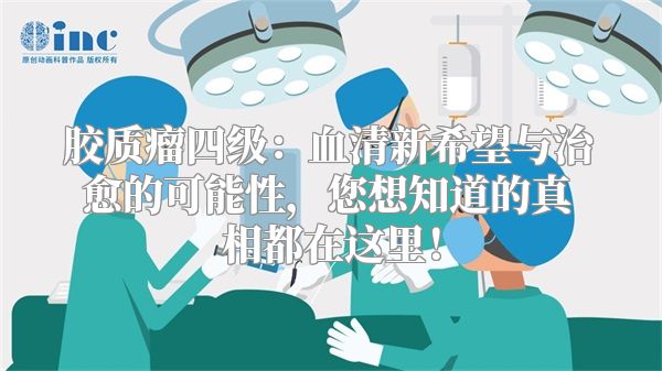 胶质瘤四级：血清新希望与治愈的可能性，您想知道的真相都在这里！