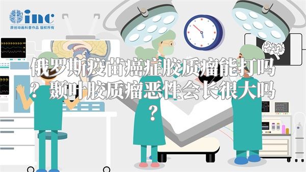 俄罗斯疫苗癌症胶质瘤能打吗？颞叶胶质瘤恶性会长很大吗？