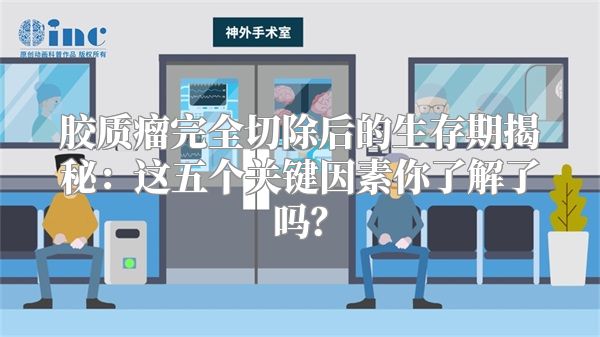 胶质瘤完全切除后的生存期揭秘：这五个关键因素你了解了吗？