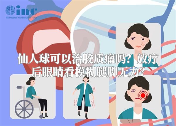 仙人球可以治胶质瘤吗？放疗后眼睛看模糊腿脚无力？