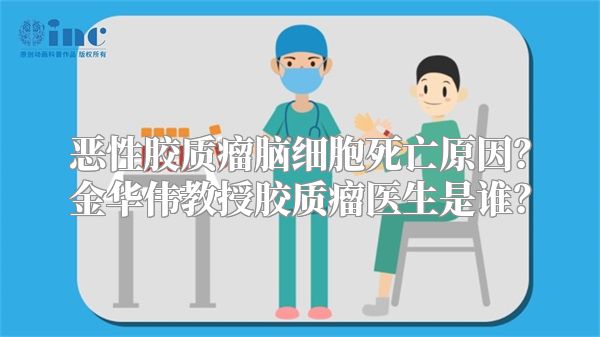 恶性胶质瘤脑细胞死亡原因？金华伟教授胶质瘤医生是谁？