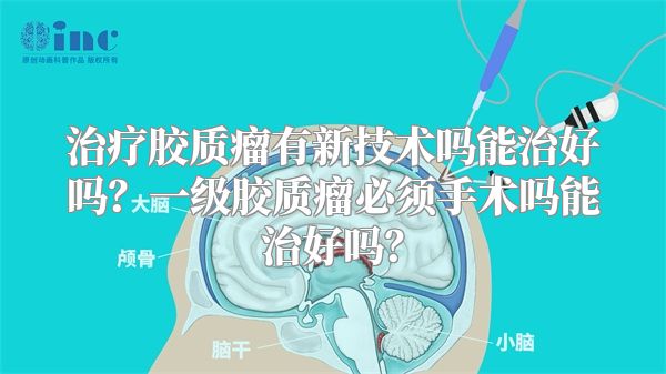 治疗胶质瘤有新技术吗能治好吗？一级胶质瘤必须手术吗能治好吗？