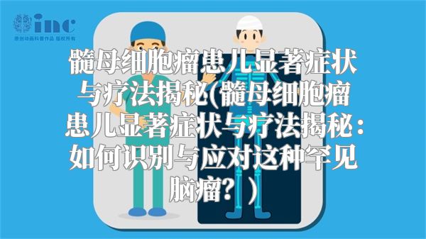 髓母细胞瘤患儿显著症状与疗法揭秘(髓母细胞瘤患儿显著症状与疗法揭秘：如何识别与应对这种罕见脑瘤？)