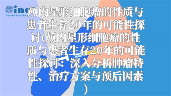 颅内星形细胞瘤的性质与患者生存20年的可能性探讨(颅内星形细胞瘤的性质与患者生存20年的可能性探讨：深入分析肿瘤特性、治疗方案与预后因素)