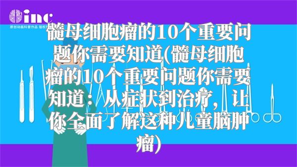 髓母细胞瘤的10个重要问题你需要知道(髓母细胞瘤的10个重要问题你需要知道：从症状到治疗，让你全面了解这种儿童脑肿瘤)