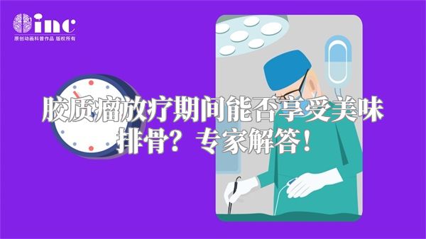 胶质瘤放疗期间能否享受美味排骨？专家解答！