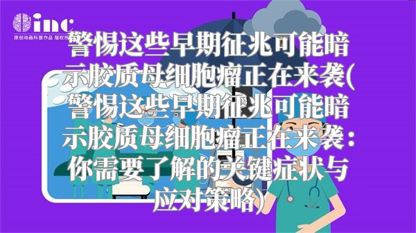 警惕这些早期征兆可能暗示胶质母细胞瘤正在来袭(警惕这些早期征兆可能暗示胶质母细胞瘤正在来袭：你需要了解的关键症状与应对策略)