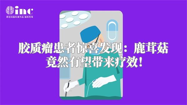 胶质瘤患者惊喜发现：鹿茸菇竟然有望带来疗效！