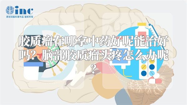 胶质瘤在哪拿中药好呢能治好吗？脑部胶质瘤头疼怎么办呢？