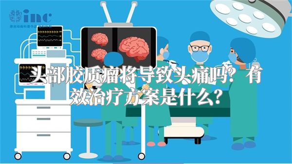 头部胶质瘤将导致头痛吗？有效治疗方案是什么？