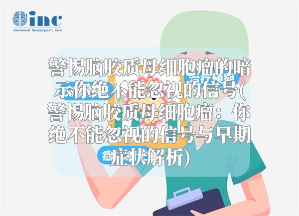 警惕脑胶质母细胞瘤的暗示你绝不能忽视的信号(警惕脑胶质母细胞瘤：你绝不能忽视的信号与早期症状解析)