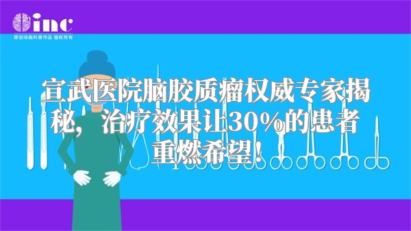 宣武医院脑胶质瘤权威专家揭秘，治疗效果让30%的患者重燃希望！