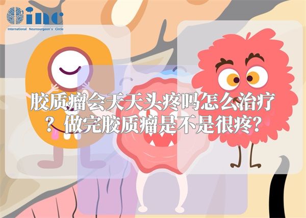 胶质瘤会天天头疼吗怎么治疗？做完胶质瘤是不是很疼？