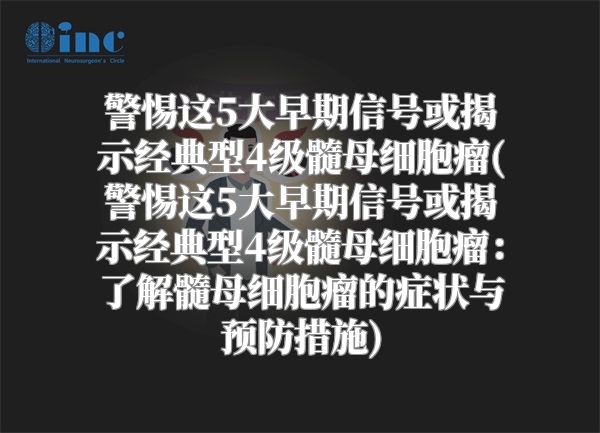 警惕这5大早期信号或揭示经典型4级髓母细胞瘤(警惕这5大早期信号或揭示经典型4级髓母细胞瘤：了解髓母细胞瘤的症状与预防措施)