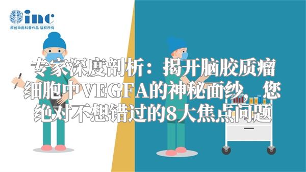 专家深度剖析：揭开脑胶质瘤细胞中VEGFA的神秘面纱，您绝对不想错过的8大焦点问题