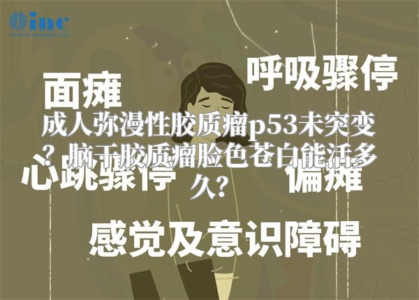 成人弥漫性胶质瘤p53未突变？脑干胶质瘤脸色苍白能活多久？