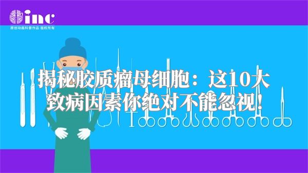 揭秘胶质瘤母细胞：这10大致病因素你绝对不能忽视！