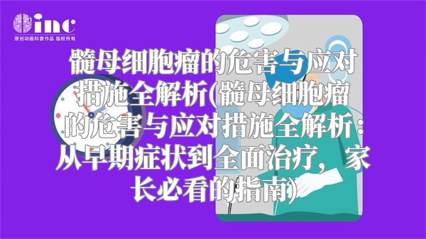 髓母细胞瘤的危害与应对措施全解析(髓母细胞瘤的危害与应对措施全解析：从早期症状到全面治疗，家长必看的指南)