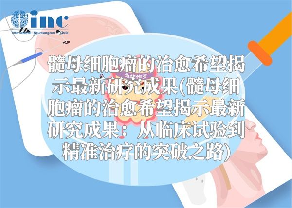 髓母细胞瘤的治愈希望揭示最新研究成果(髓母细胞瘤的治愈希望揭示最新研究成果：从临床试验到精准治疗的突破之路)