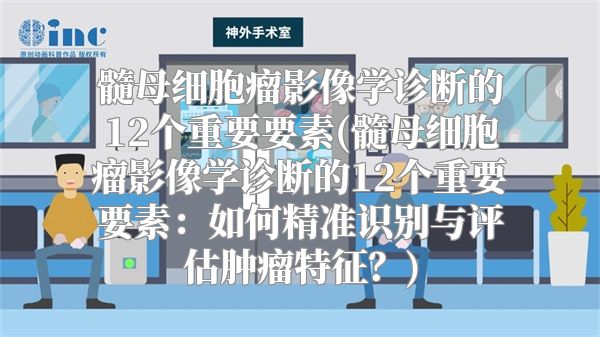 髓母细胞瘤影像学诊断的12个重要要素(髓母细胞瘤影像学诊断的12个重要要素：如何精准识别与评估肿瘤特征？)