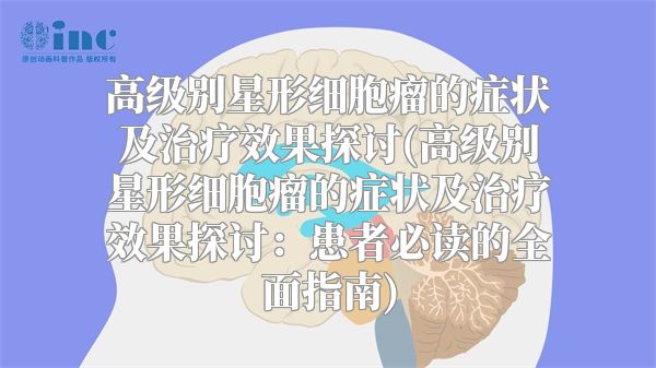 高级别星形细胞瘤的症状及治疗效果探讨(高级别星形细胞瘤的症状及治疗效果探讨：患者必读的全面指南)