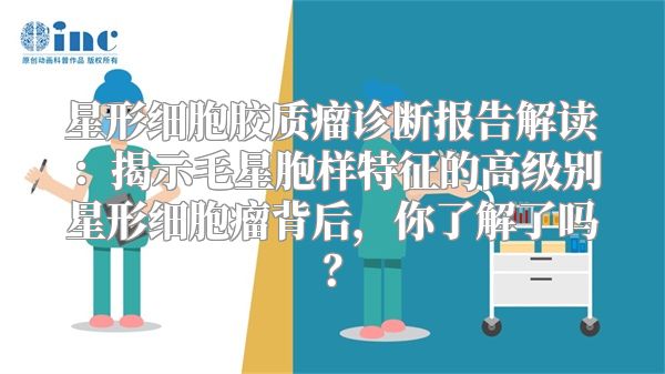 星形细胞胶质瘤诊断报告解读：揭示毛星胞样特征的高级别星形细胞瘤背后，你了解了吗？