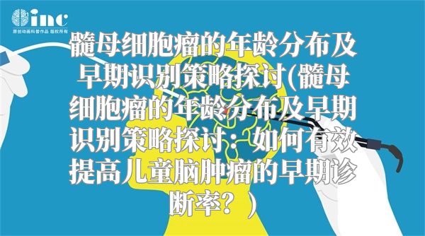 髓母细胞瘤的年龄分布及早期识别策略探讨(髓母细胞瘤的年龄分布及早期识别策略探讨：如何有效提高儿童脑肿瘤的早期诊断率？)