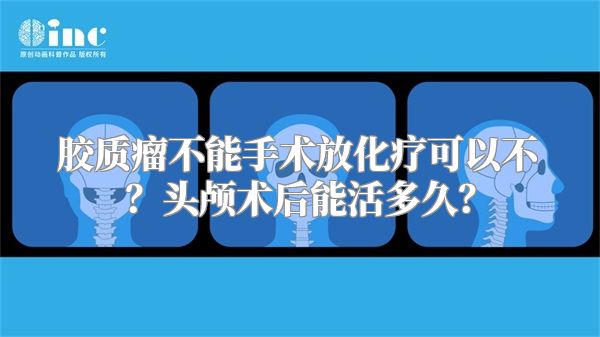 胶质瘤不能手术放化疗可以不？头颅术后能活多久？