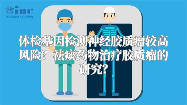 体检基因检测神经胶质瘤较高风险？祛痰药物治疗胶质瘤的研究？