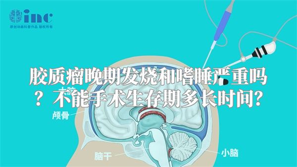 胶质瘤晚期发烧和嗜睡严重吗？不能手术生存期多长时间？