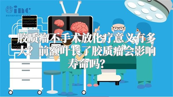 胶质瘤不手术放化疗意义有多大？前额叶长了胶质瘤会影响寿命吗？