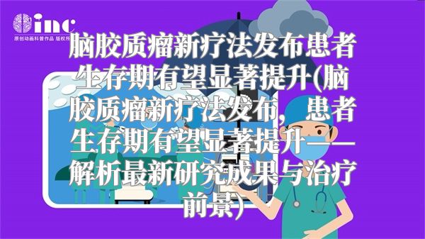 脑胶质瘤新疗法发布患者生存期有望显著提升(脑胶质瘤新疗法发布，患者生存期有望显著提升——解析最新研究成果与治疗前景)