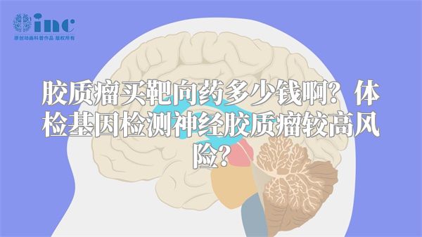 胶质瘤买靶向药多少钱啊？体检基因检测神经胶质瘤较高风险？