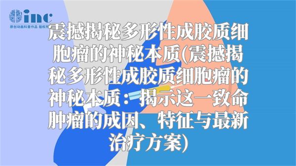 震撼揭秘多形性成胶质细胞瘤的神秘本质(震撼揭秘多形性成胶质细胞瘤的神秘本质：揭示这一致命肿瘤的成因、特征与最新治疗方案)