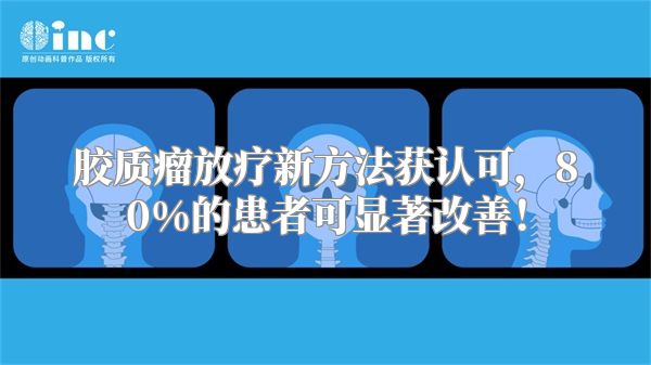 胶质瘤放疗新方法获认可，80%的患者可显著改善！