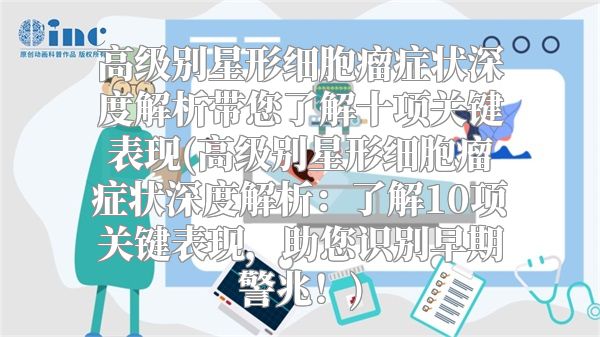 高级别星形细胞瘤症状深度解析带您了解十项关键表现(高级别星形细胞瘤症状深度解析：了解10项关键表现，助您识别早期警兆！)