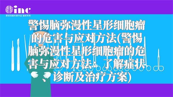 警惕脑弥漫性星形细胞瘤的危害与应对方法(警惕脑弥漫性星形细胞瘤的危害与应对方法：了解症状、诊断及治疗方案)