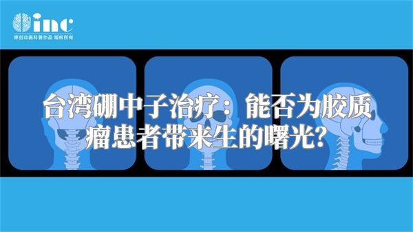 台湾硼中子治疗：能否为胶质瘤患者带来生的曙光？