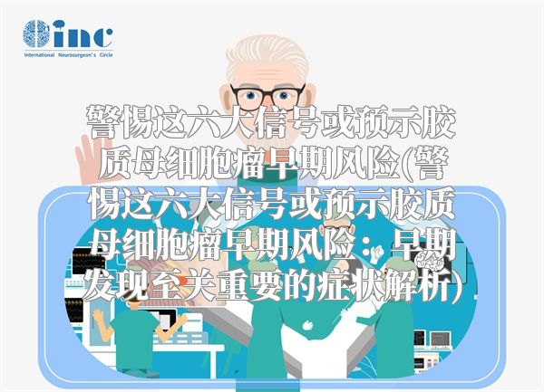 警惕这六大信号或预示胶质母细胞瘤早期风险(警惕这六大信号或预示胶质母细胞瘤早期风险：早期发现至关重要的症状解析)