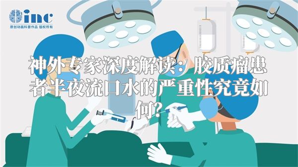 神外专家深度解读：胶质瘤患者半夜流口水的严重性究竟如何？